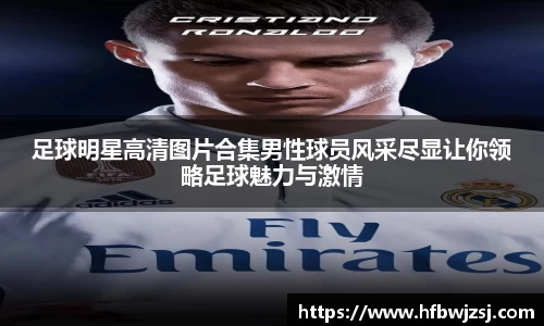 足球明星高清图片合集男性球员风采尽显让你领略足球魅力与激情
