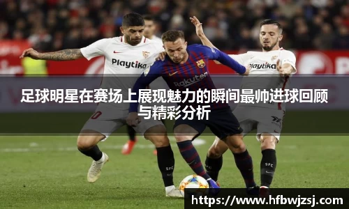 足球明星在赛场上展现魅力的瞬间最帅进球回顾与精彩分析
